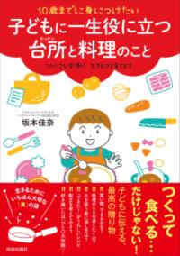 10歳までに身につけたい子どもに一生役に立つ台所と料理のこと この小さな習慣が、生きる力を育てます